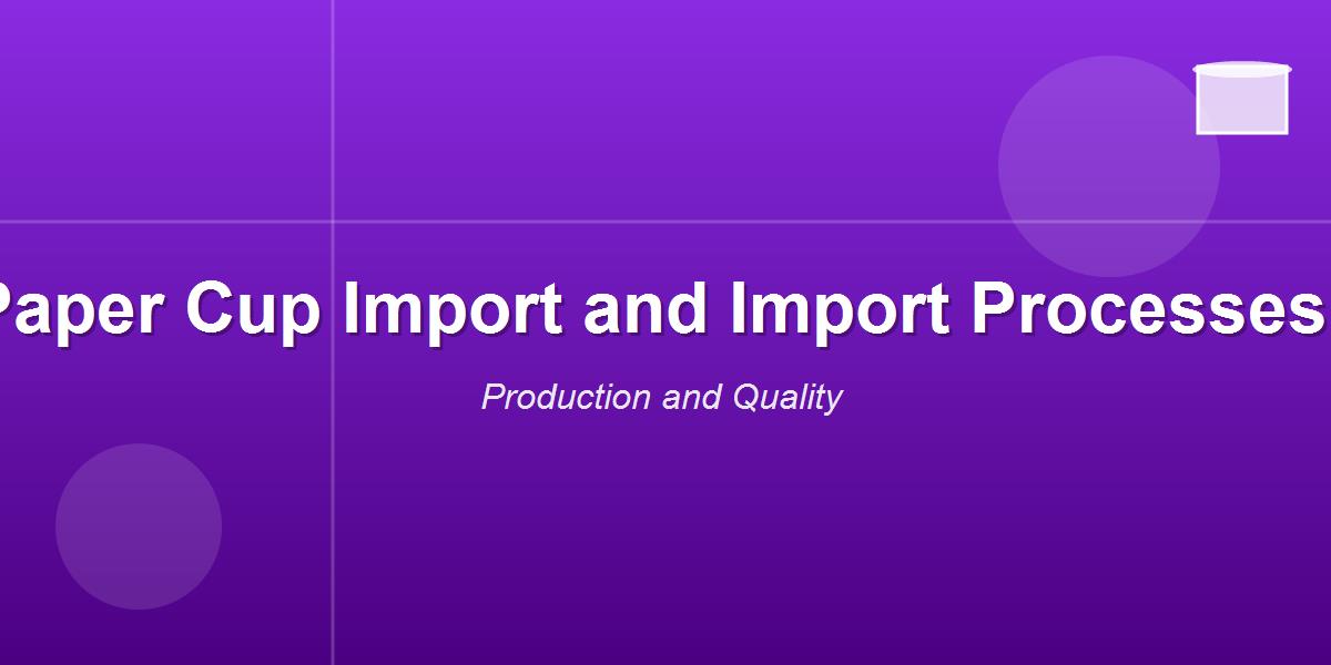 Paper Cup Import and Import Processes